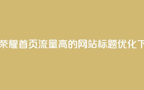 王者荣耀首页流量高的网站标题优化  第1张 王者荣耀首页流量高的网站标题优化  第1张