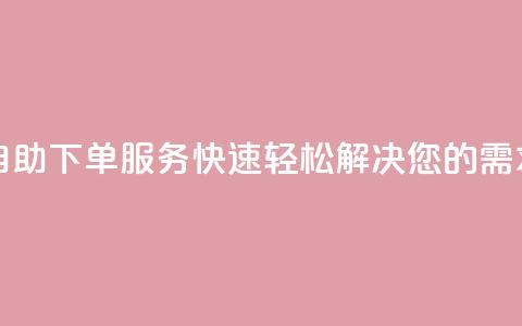 自助下单服务:快速轻松解决您的需求!  第1张 自助下单服务:快速轻松解决您的需求!  第1张