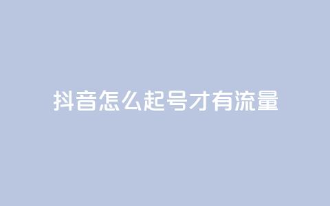 抖音怎么起号才有流量 - 如何在抖音快速吸引流量起号指南。  第1张