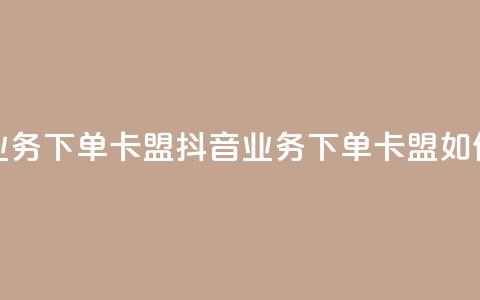 抖音业务下单卡盟(抖音业务下单卡盟如何操作)  第1张 抖音业务下单卡盟(抖音业务下单卡盟如何操作)  第1张