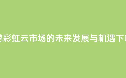 探秘彩虹云市场的未来发展与机遇  第1张 探秘彩虹云市场的未来发展与机遇  第1张