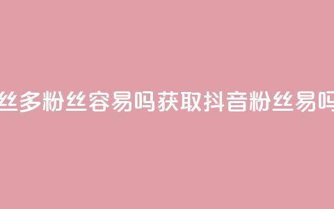 抖音粉丝1000多粉丝容易吗(获取1000+抖音粉丝易吗?)  第1张 抖音粉丝1000多粉丝容易吗(获取1000+抖音粉丝易吗?)  第1张
