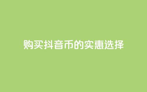 购买抖音币的实惠选择  第1张 购买抖音币的实惠选择  第1张