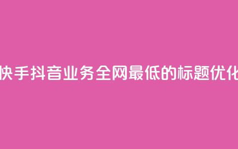 快手抖音业务全网最低的标题优化  第1张 快手抖音业务全网最低的标题优化  第1张
