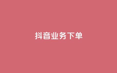 抖音业务下单2 - 抖音下单业务实用攻略!  第1张 抖音业务下单2 - 抖音下单业务实用攻略!  第1张