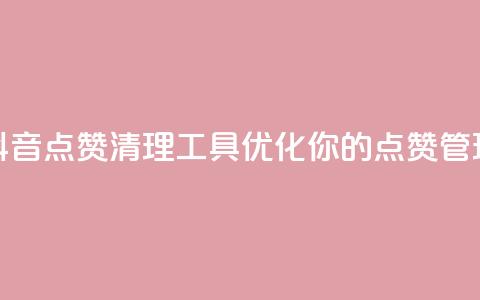 抖音点赞清理工具:优化你的点赞管理  第1张 抖音点赞清理工具:优化你的点赞管理  第1张