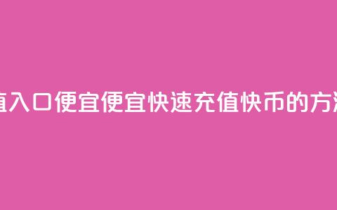 快币充值入口便宜 - 便宜快速充值快币的方法!  第1张 快币充值入口便宜 - 便宜快速充值快币的方法!  第1张