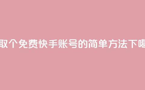 获取100个免费快手账号的简单方法  第1张 获取100个免费快手账号的简单方法  第1张