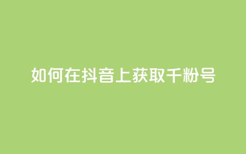 如何在抖音上获取千粉号  第1张 如何在抖音上获取千粉号  第1张