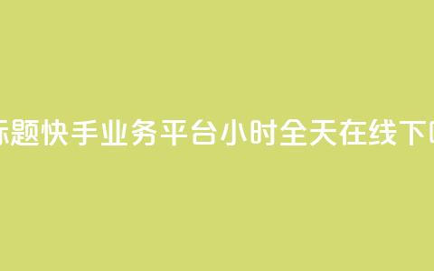新标题:快手业务平台24小时全天在线  第1张 新标题:快手业务平台24小时全天在线  第1张