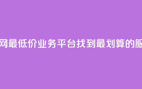 全网最低价业务平台:找到最划算的服务  第1张 全网最低价业务平台:找到最划算的服务  第1张