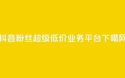抖音粉丝超级低价业务平台  第1张 抖音粉丝超级低价业务平台  第1张