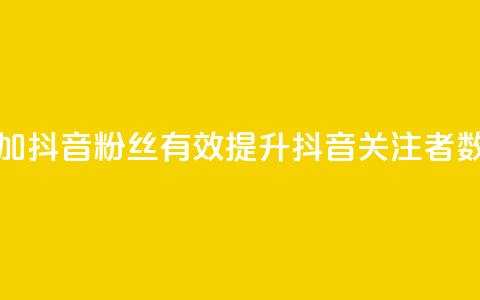 增加抖音粉丝:有效提升抖音关注者数量  第1张 增加抖音粉丝:有效提升抖音关注者数量  第1张