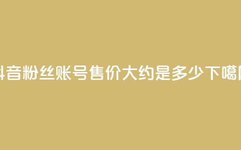 抖音5000粉丝账号售价大约是多少?  第1张 抖音5000粉丝账号售价大约是多少?  第1张