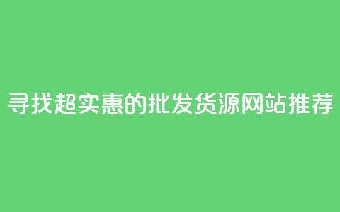 寻找超实惠的批发货源网站推荐  第1张 寻找超实惠的批发货源网站推荐  第1张