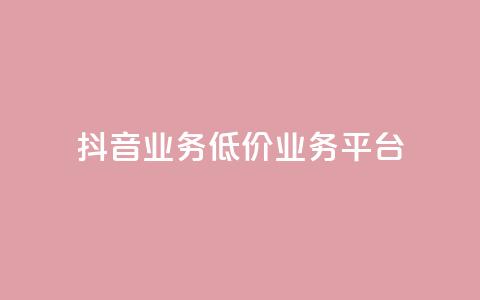 抖音业务低价业务平台 - 抖音高性价比业务平台~  第1张 抖音业务低价业务平台 - 抖音高性价比业务平台~  第1张