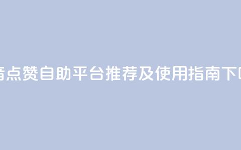 抖音点赞自助平台推荐及使用指南  第1张 抖音点赞自助平台推荐及使用指南  第1张