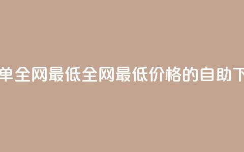 dy自助下单全网最低(全网最低价格的dy自助下单服务)  第1张 dy自助下单全网最低(全网最低价格的dy自助下单服务)  第1张