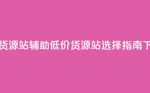 低价货源站辅助(低价货源站选择指南)  第1张 低价货源站辅助(低价货源站选择指南)  第1张