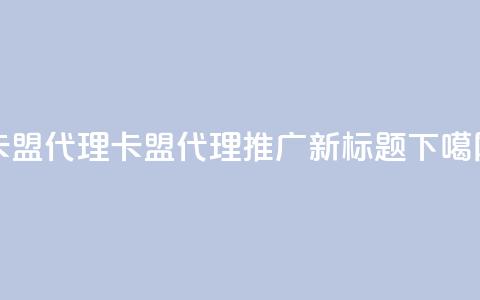 卡盟代理(卡盟代理推广新标题)  第1张 卡盟代理(卡盟代理推广新标题)  第1张