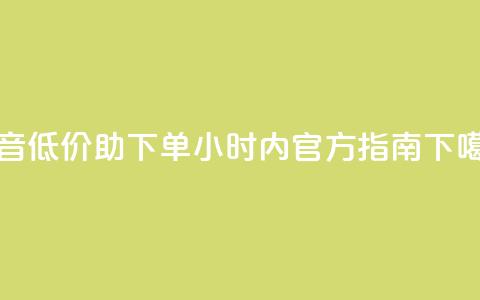 抖音低价助下单24小时内官方指南  第1张 抖音低价助下单24小时内官方指南  第1张