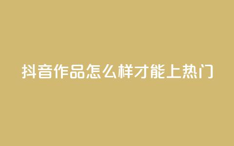 抖音作品怎么样才能上热门 - 如何将抖音作品推上热门榜~  第1张 抖音作品怎么样才能上热门 - 如何将抖音作品推上热门榜~  第1张