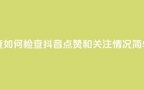 抖音点赞关注怎么查 - 如何检查抖音点赞和关注情况，简单易懂的教程~  第1张