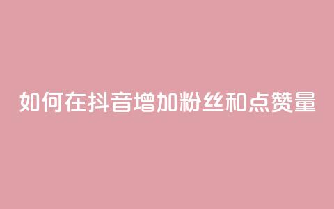 如何在抖音增加粉丝和点赞量  第1张 如何在抖音增加粉丝和点赞量  第1张