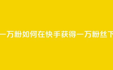 快手一万粉(如何在快手获得一万粉丝)  第1张 快手一万粉(如何在快手获得一万粉丝)  第1张