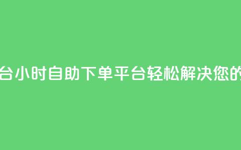 自助下单24小时平台ks - 24小时自助下单平台KS	，轻松解决您的购物需求~  第1张