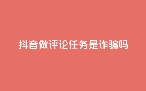 抖音做评论任务是诈骗吗 - 抖音评论任务是否存在诈骗风险解析!  第1张 抖音做评论任务是诈骗吗 - 抖音评论任务是否存在诈骗风险解析!  第1张