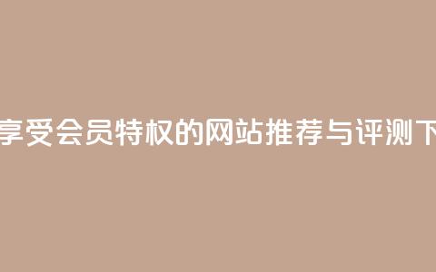 永久享受会员特权的网站推荐与评测  第1张 永久享受会员特权的网站推荐与评测  第1张