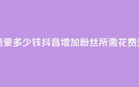 抖音涨100粉丝需要多少钱 - 抖音增加100粉丝所需花费是多少?!  第1张 抖音涨100粉丝需要多少钱 - 抖音增加100粉丝所需花费是多少?!  第1张