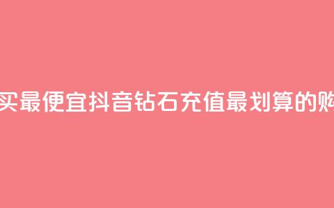 抖音钻石充值哪里买最便宜 - 抖音钻石充值最划算的购买渠道推荐!  第1张 抖音钻石充值哪里买最便宜 - 抖音钻石充值最划算的购买渠道推荐!  第1张