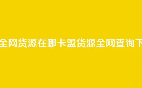 卡盟全网货源在哪(卡盟货源全网查询)  第1张 卡盟全网货源在哪(卡盟货源全网查询)  第1张