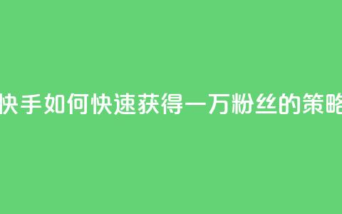 快手一万粉丝 - 快手如何快速获得一万粉丝的策略与技巧!  第1张 快手一万粉丝 - 快手如何快速获得一万粉丝的策略与技巧!  第1张