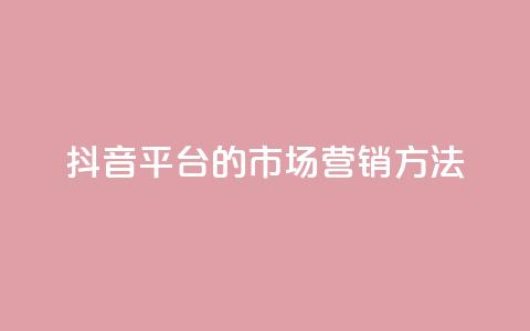 抖音平台的市场营销方法,永久qq会员卡盟网站 - ks打call业务平台 dy秒刷  第1张 抖音平台的市场营销方法,永久qq会员卡盟网站 - ks打call业务平台 dy秒刷  第1张