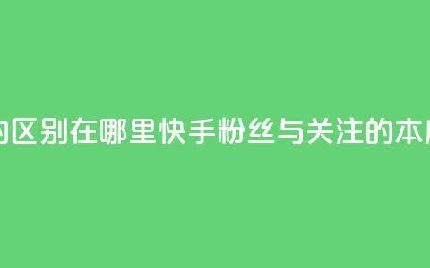 快手粉丝和关注的区别在哪里 - 快手粉丝与关注的本质区别解析~  第1张 快手粉丝和关注的区别在哪里 - 快手粉丝与关注的本质区别解析~  第1张
