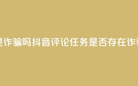 抖音做评论任务是诈骗吗 - 抖音评论任务是否存在诈骗风险解析!  第1张 抖音做评论任务是诈骗吗 - 抖音评论任务是否存在诈骗风险解析!  第1张