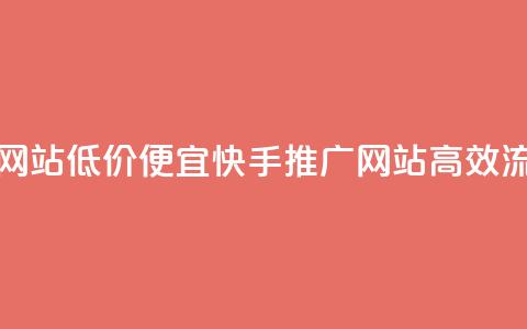 快手流量推广网站低价(便宜快手推广网站，高效流量吸引)  第1张