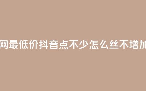 dy业务全网最低价 - 抖音点不少怎么丝不增加  第1张 dy业务全网最低价 - 抖音点不少怎么丝不增加  第1张