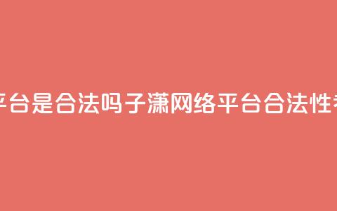 子潇网络平台是合法吗(子潇网络平台合法性考证)  第1张 子潇网络平台是合法吗(子潇网络平台合法性考证)  第1张