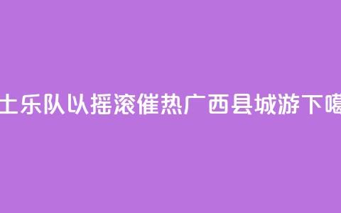 本土乐队以摇滚催热广西“县城游”  第1张