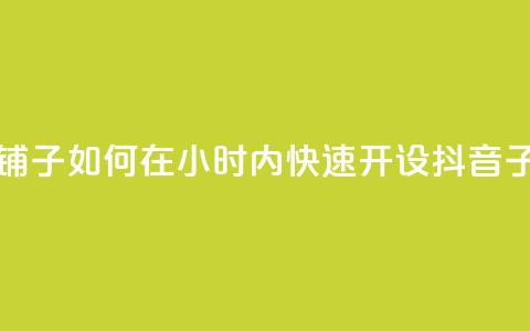 抖音业务下单24小时子子铺子 - 如何在24小时内快速开设抖音子店，轻松博取关注？~  第1张