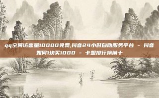 qq空间访客量10000免费,抖音24小时自助服务平台 - 抖音如何1块买1000 - 卡盟排行榜前十