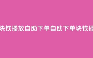 1块钱1w播放自助下单(自助下单：1块钱播1w！)