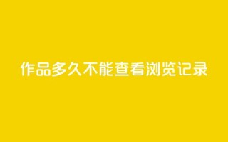 qq作品多久不能查看浏览记录 - qq浏览记录无法查看多久?快速解决办法分享  50字~