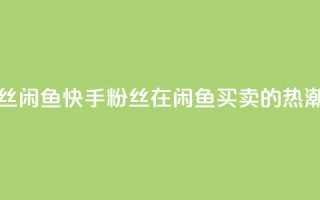 快手粉丝闲鱼 - 快手粉丝在闲鱼买卖的热潮!