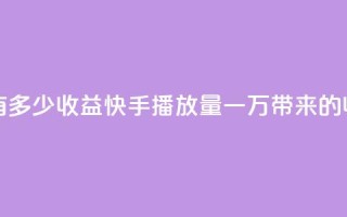 快手播放量一万有多少收益 - 快手播放量一万带来的收益是多少！