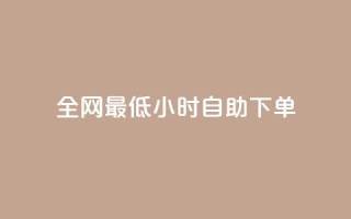 全网最低24小时自助下单 - 最低价格24小时内自助下单,全网限时特惠专享~